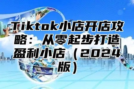 Tiktok小店开店攻略：从零起步打造盈利小店2025版