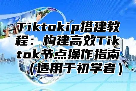 Tiktokip搭建教程：构建高效Tiktok节点操作指南适用于初学者