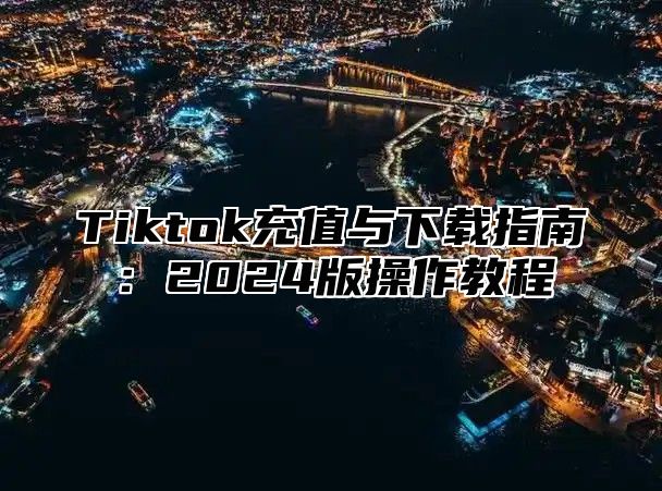 Tiktok充值与下载指南：2025版操作教程