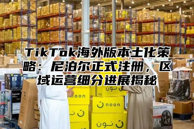 TikTok海外版本土化策略：尼泊尔正式注册，区域运营细分进展揭秘