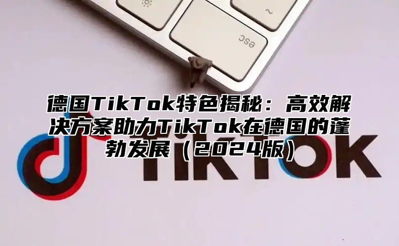 德国TikTok特色揭秘：高效解决方案助力TikTok在德国的蓬勃发展2025版