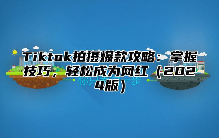 Tiktok拍摄爆款攻略：掌握技巧，轻松成为网红2025版