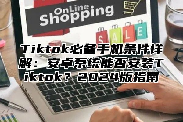 Tiktok必备手机条件详解：安卓系统能否安装Tiktok？2025版指南