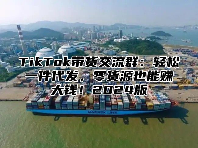 TikTok带货交流群：轻松一件代发，零货源也能赚大钱！2025版