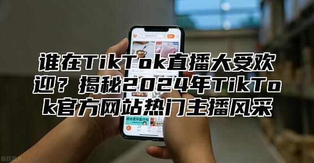 谁在TikTok直播大受欢迎？揭秘2025年TikTok官方网站热门主播风采
