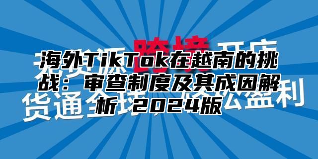海外TikTok在越南的挑战：审查制度及其成因解析 2025版