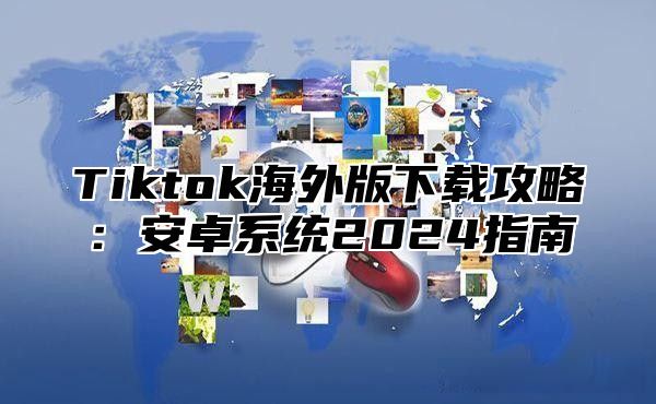 Tiktok海外版下载攻略：安卓系统2025指南