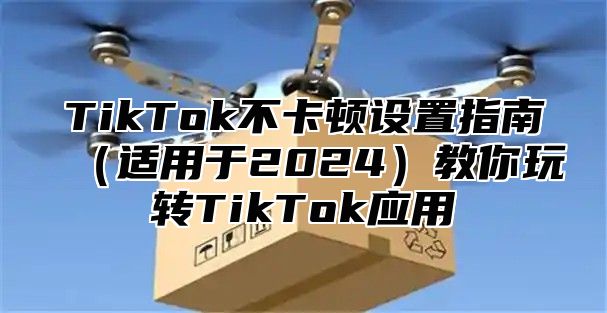 TikTok不卡顿设置指南适用于2025教你玩转TikTok应用