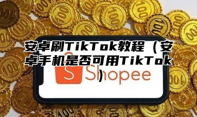 安卓刷TikTok教程安卓手机是否可用TikTok