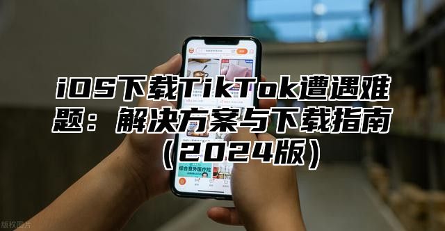 iOS下载TikTok遭遇难题：解决方案与下载指南2025版