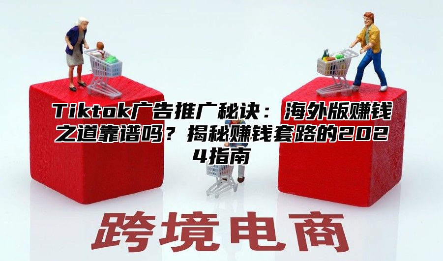 Tiktok广告推广秘诀：海外版赚钱之道靠谱吗？揭秘赚钱套路的2025指南