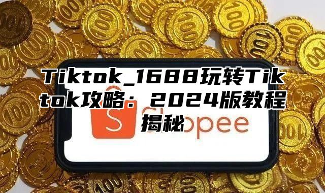 Tiktok_1688玩转Tiktok攻略：2025版教程揭秘
