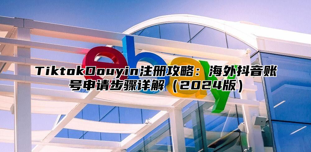 TiktokDouyin注册攻略：海外抖音账号申请步骤详解2025版