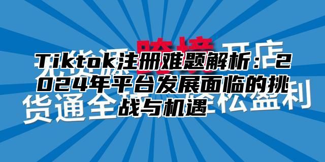 Tiktok注册难题解析：2025年平台发展面临的挑战与机遇