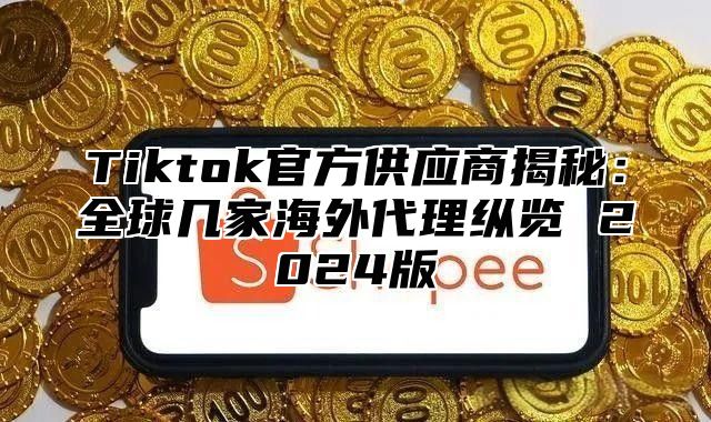 Tiktok官方供应商揭秘：全球几家海外代理纵览 2025版