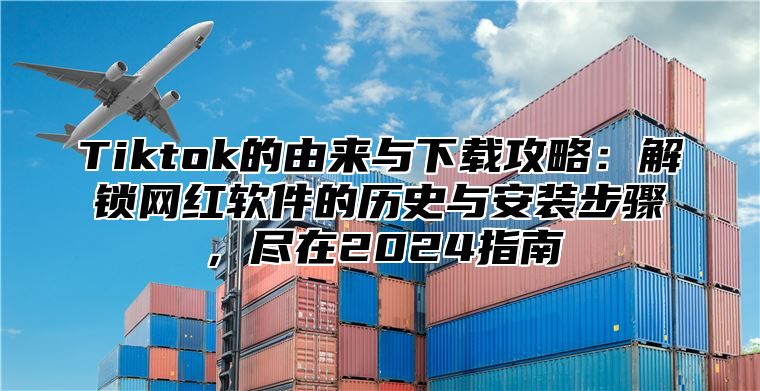 Tiktok的由来与下载攻略：解锁网红软件的历史与安装步骤，尽在2025指南
