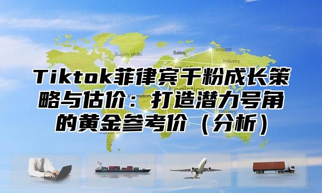 Tiktok菲律宾千粉成长策略与估价：打造潜力号角的黄金参考价分析