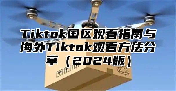 Tiktok国区观看指南与海外Tiktok观看方法分享2025版