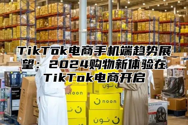 TikTok电商手机端趋势展望：2025购物新体验在TikTok电商开启