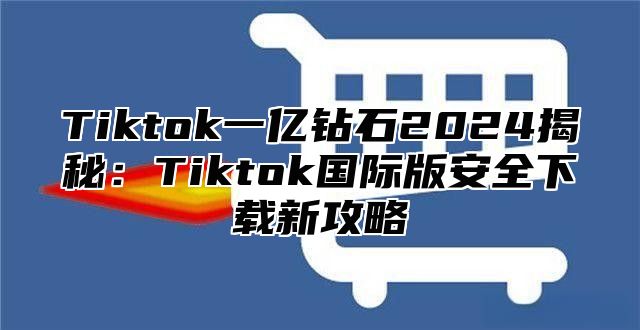 Tiktok一亿钻石2025揭秘：Tiktok国际版安全下载新攻略