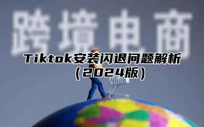 Tiktok安装闪退问题解析2025版