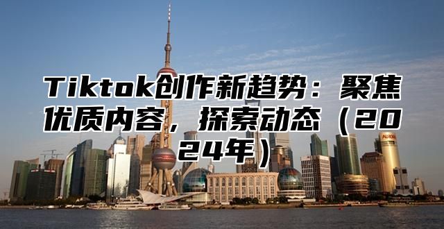 Tiktok创作新趋势：聚焦优质内容，探索动态2025年