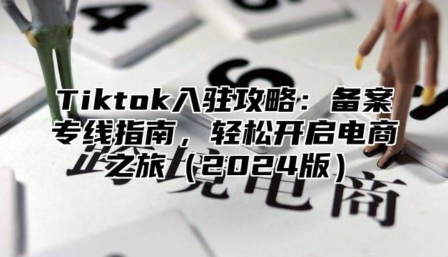 Tiktok入驻攻略：备案专线指南，轻松开启电商之旅2025版