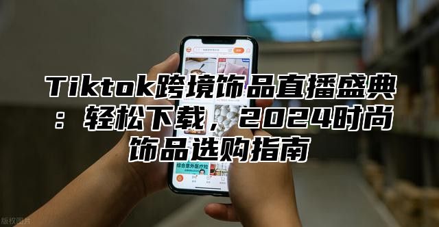 Tiktok跨境饰品直播盛典：轻松下载，2025时尚饰品选购指南