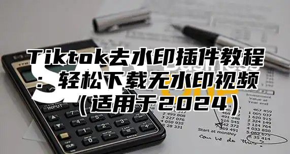 Tiktok去水印插件教程：轻松下载无水印视频适用于2025