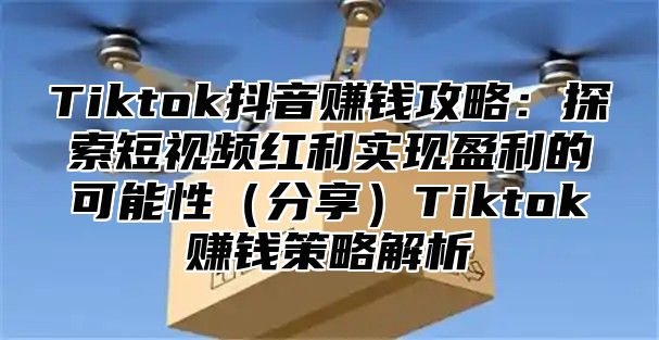 Tiktok抖音赚钱攻略：探索短视频红利实现盈利的可能性分享Tiktok赚钱策略解析