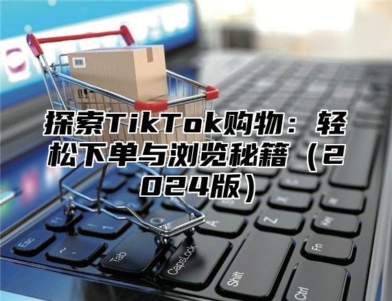 探索TikTok购物：轻松下单与浏览秘籍2025版