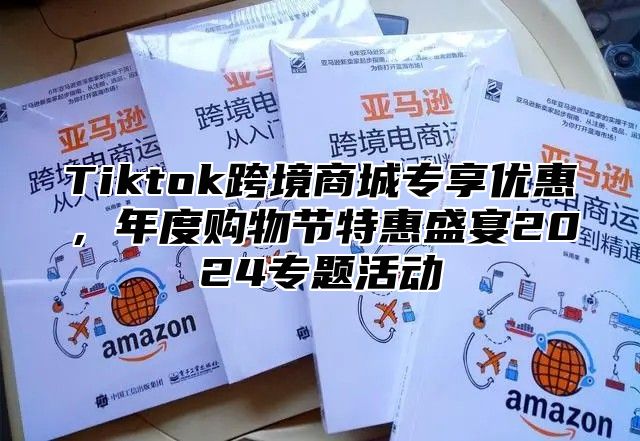 Tiktok跨境商城专享优惠，年度购物节特惠盛宴2025专题活动