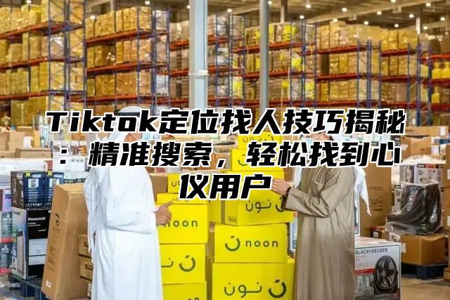 Tiktok定位找人技巧揭秘：精准搜索，轻松找到心仪用户