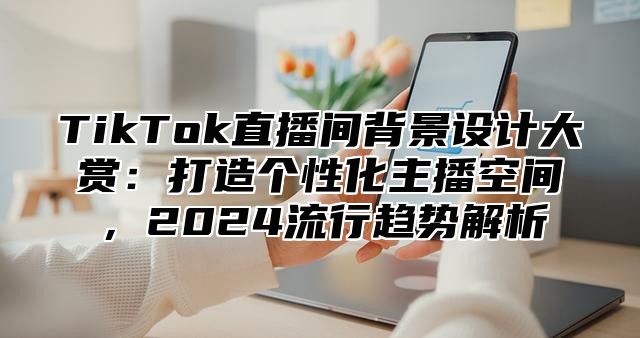 TikTok直播间背景设计大赏：打造个性化主播空间，2025流行趋势解析