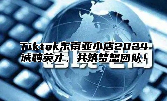 Tiktok东南亚小店2025诚聘英才，共筑梦想团队！