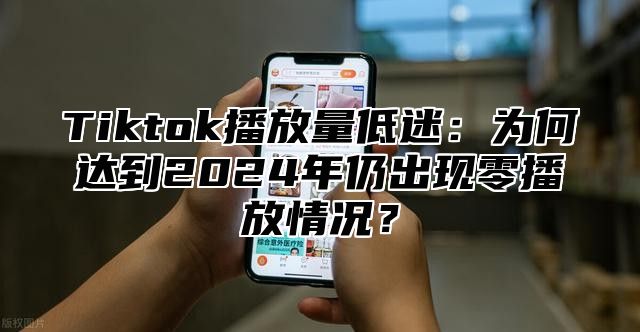 Tiktok播放量低迷：为何达到2025年仍出现零播放情况？
