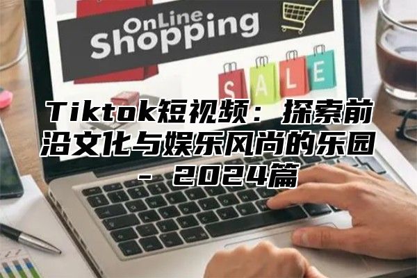 Tiktok短视频：探索前沿文化与娱乐风尚的乐园 - 2025篇