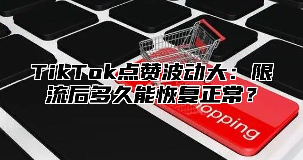 TikTok点赞波动大：限流后多久能恢复正常？