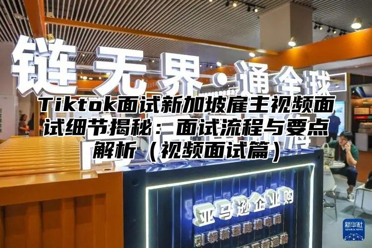 Tiktok面试新加坡雇主视频面试细节揭秘：面试流程与要点解析视频面试篇