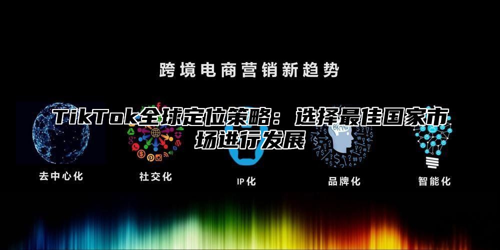 TikTok全球定位策略：选择最佳国家市场进行发展