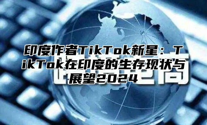 印度作者TikTok新星：TikTok在印度的生存现状与展望2025