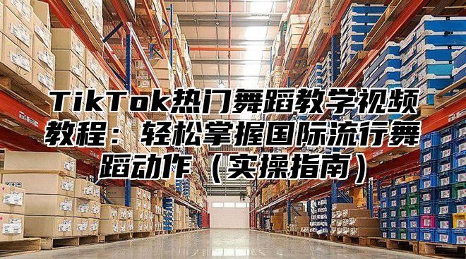 TikTok热门舞蹈教学视频教程：轻松掌握国际流行舞蹈动作实操指南