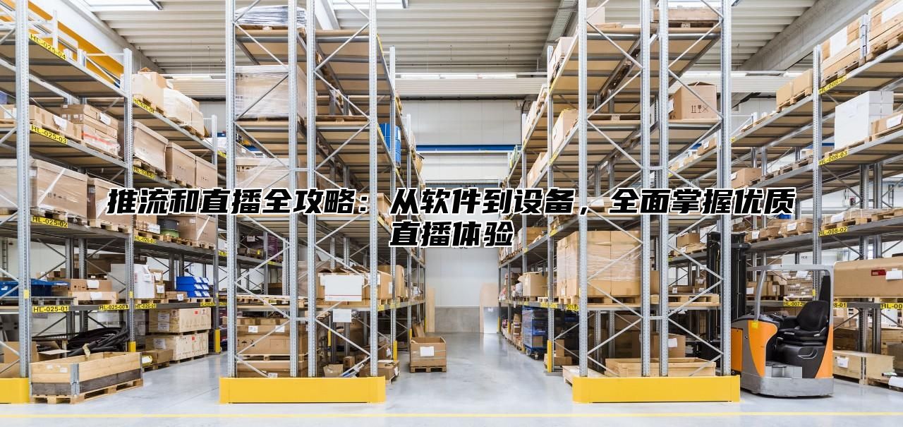 推流和直播全攻略：从软件到设备，全面掌握优质直播体验