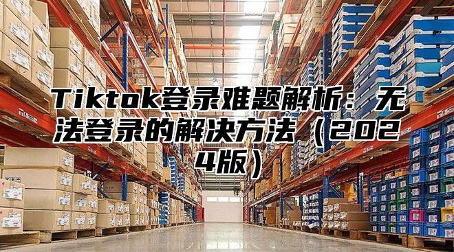 Tiktok登录难题解析：无法登录的解决方法2025版