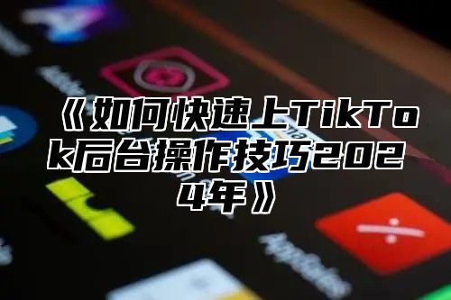 如何快速上TikTok后台操作技巧2025年