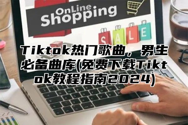 Tiktok热门歌曲，男生必备曲库(免费下载Tiktok教程指南2025)