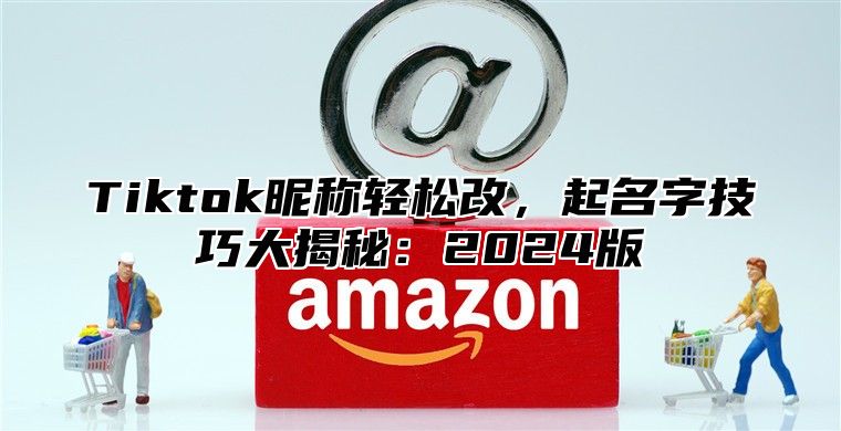 Tiktok昵称轻松改，起名字技巧大揭秘：2025版