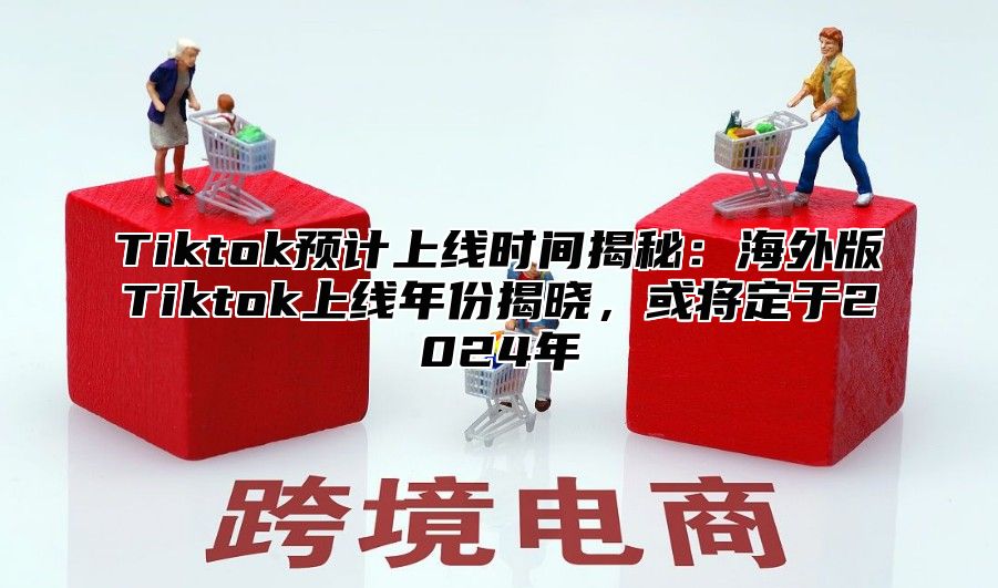 Tiktok预计上线时间揭秘：海外版Tiktok上线年份揭晓，或将定于2025年