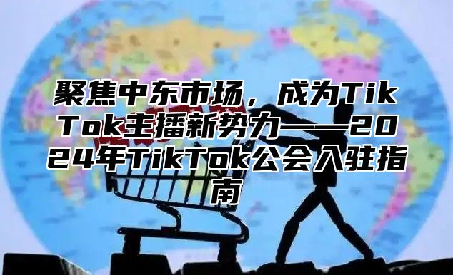 聚焦中东市场，成为TikTok主播新势力——2025年TikTok公会入驻指南