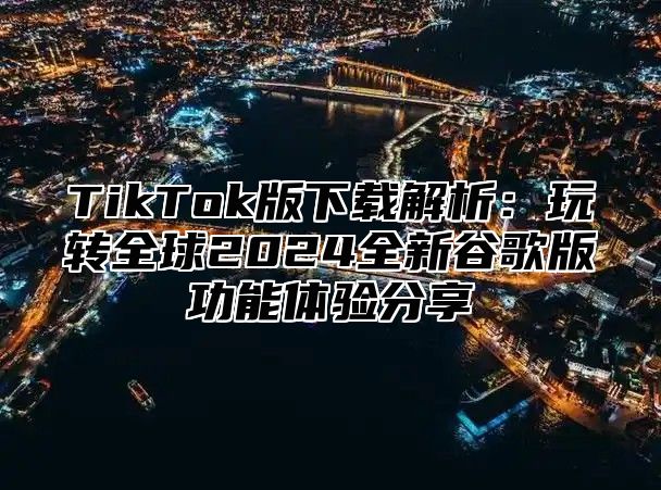 TikTok版下载解析：玩转全球2025全新谷歌版功能体验分享